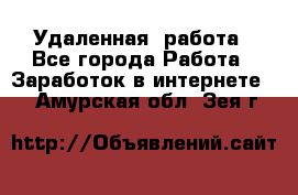 Удаленная  работа - Все города Работа » Заработок в интернете   . Амурская обл.,Зея г.